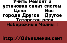  Учить Ремонт и установка сплит систем › Цена ­ 1 000 - Все города Другое » Другое   . Татарстан респ.,Набережные Челны г.